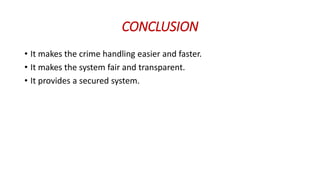 CONCLUSION
• It makes the crime handling easier and faster.
• It makes the system fair and transparent.
• It provides a secured system.
 