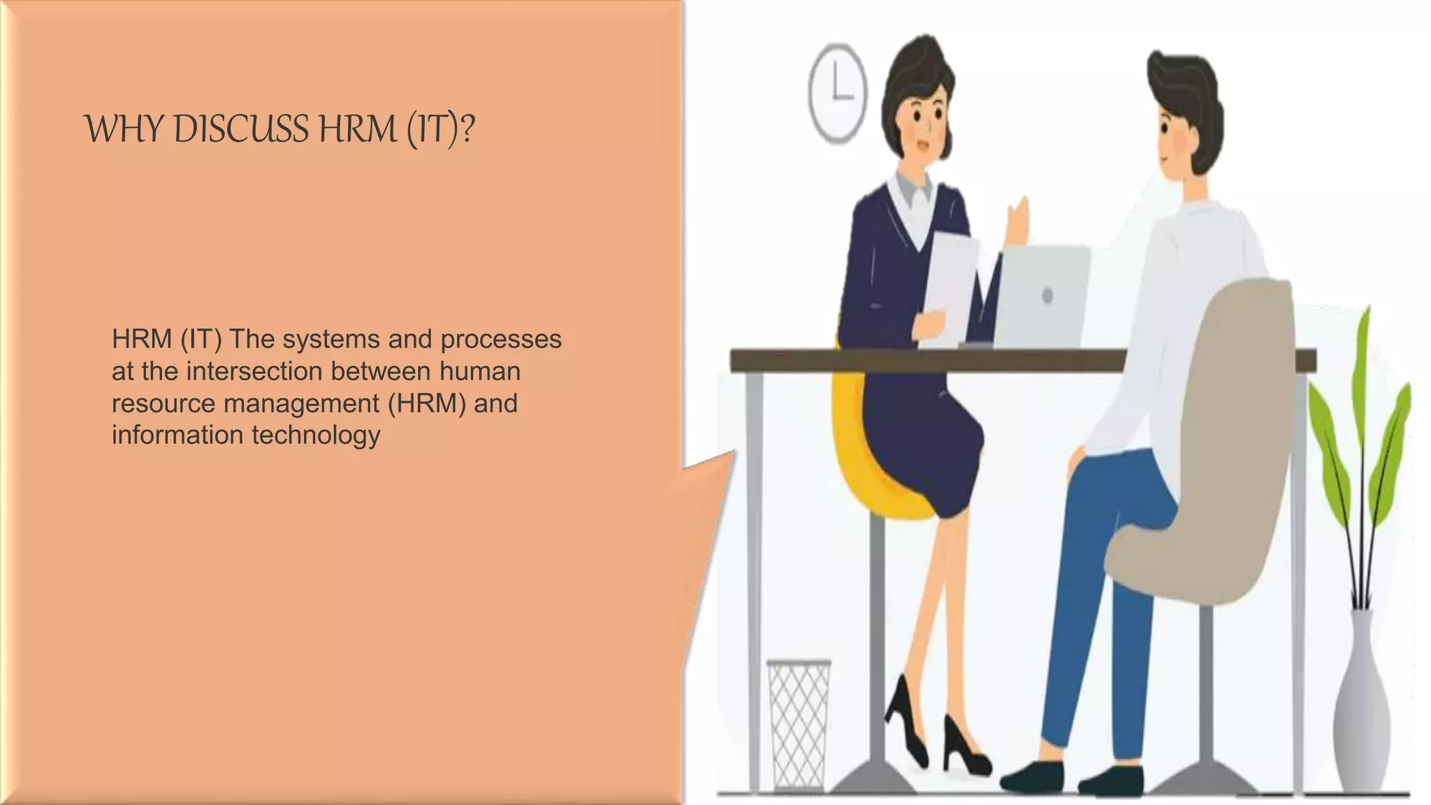 WHY DISCUSS HRM (IT)?
HRM (IT) The systems and processes
at the intersection between human
resource management (HRM) and
information technology
 