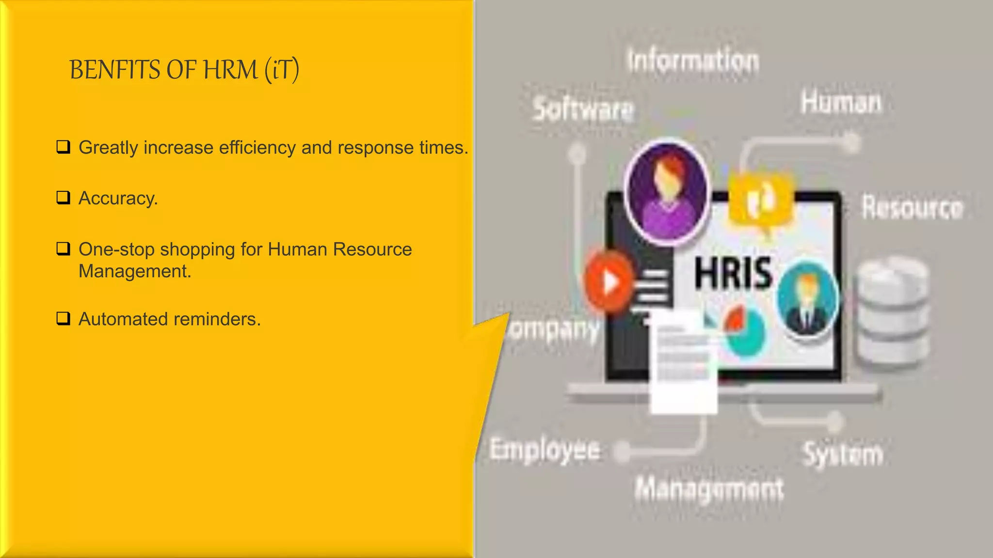 BENFITS OF HRM (iT)
 Greatly increase efficiency and response times.
 Accuracy.
 One-stop shopping for Human Resource
Management.
 Automated reminders.
 