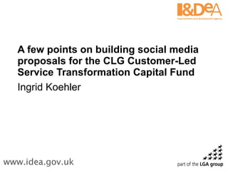 A few points on building social media proposals for the CLG Customer-Led Service Transformation Capital Fund Ingrid Koehler 