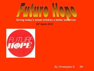 Future Hope Giving today’s street children a better tomorrow By Christopher G  6N 23 rd  March 2010 