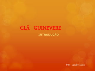 CLÃ GUINEVERE
INTRODUÇÃO
Pio. André Melo
 