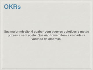 OKRs
Sua maior missão, é acabar com aqueles objetivos e metas
pobres e sem apelo. Que não transmitem a verdadeira
vontade da empresa!
 
