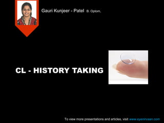 CL - HISTORY TAKING
Gauri Kunjeer - Patel B. Optom,
To view more presentations and articles, visit www.eyenirvaan.com
 