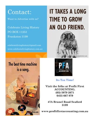 Want to Advertise with us?
Celebrate Living History
PO BOX 11253
Frankston 3199
celebratelivinghistory@gmail.com
www.celebratelivinghistory.com.au
Contact:
Its Tax Time!
Visit the folks at Profit First
ACCOUNTING.
(03) 5979 2671
0455 667 979
47A Brunel Road Seaford
3199
www.profitfirstaccounting.com.au
 