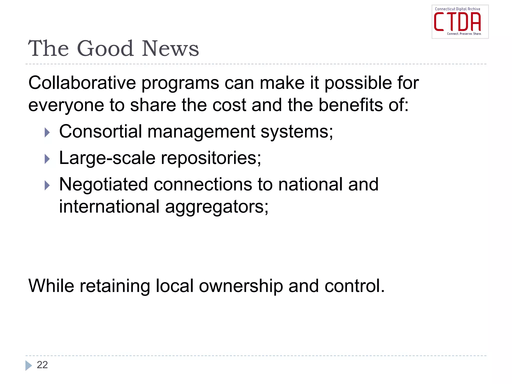 The Good News
22
Collaborative programs can make it possible for
everyone to share the cost and the benefits of:
 Consortial management systems;
 Large-scale repositories;
 Negotiated connections to national and
international aggregators;
While retaining local ownership and control.
 