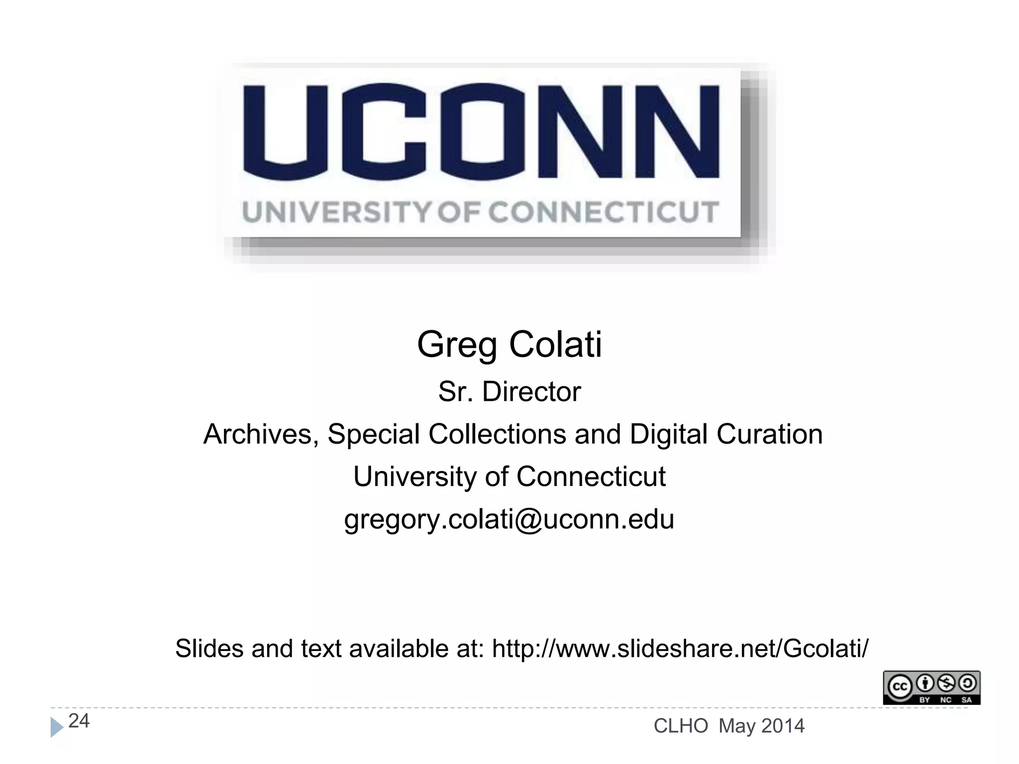 CLHO
Greg Colati
Sr. Director
Archives, Special Collections and Digital Curation
University of Connecticut
gregory.colati@uconn.edu
Slides and text available at: http://www.slideshare.net/Gcolati/
May 201424
 