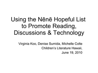 Using the Nēnē Hopeful List  to Promote Reading, Discussions & Technology Virginia Koo, Denise Sumida, Michelle Colte Children’s Literature Hawaii, June 19, 2010 