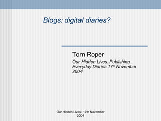Blogs: digital diaries? Tom Roper Our Hidden Lives: Publishing Everyday Diaries 17 th  November 2004 Our Hidden Lives: 17th November 2004 