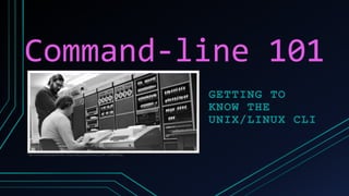 Command-line 101
GETTING TO
KNOW THE
UNIX/LINUX CLI
https://commons.wikimedia.org/wiki/File:Ken_Thompson_(sitting)_and_Dennis_Ritchie_at_PDP-11_(2876612463).jpg
 