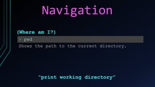 Navigation
> pwd
Shows the path to the current directory.
(Where am I?)
“print working directory”
 
