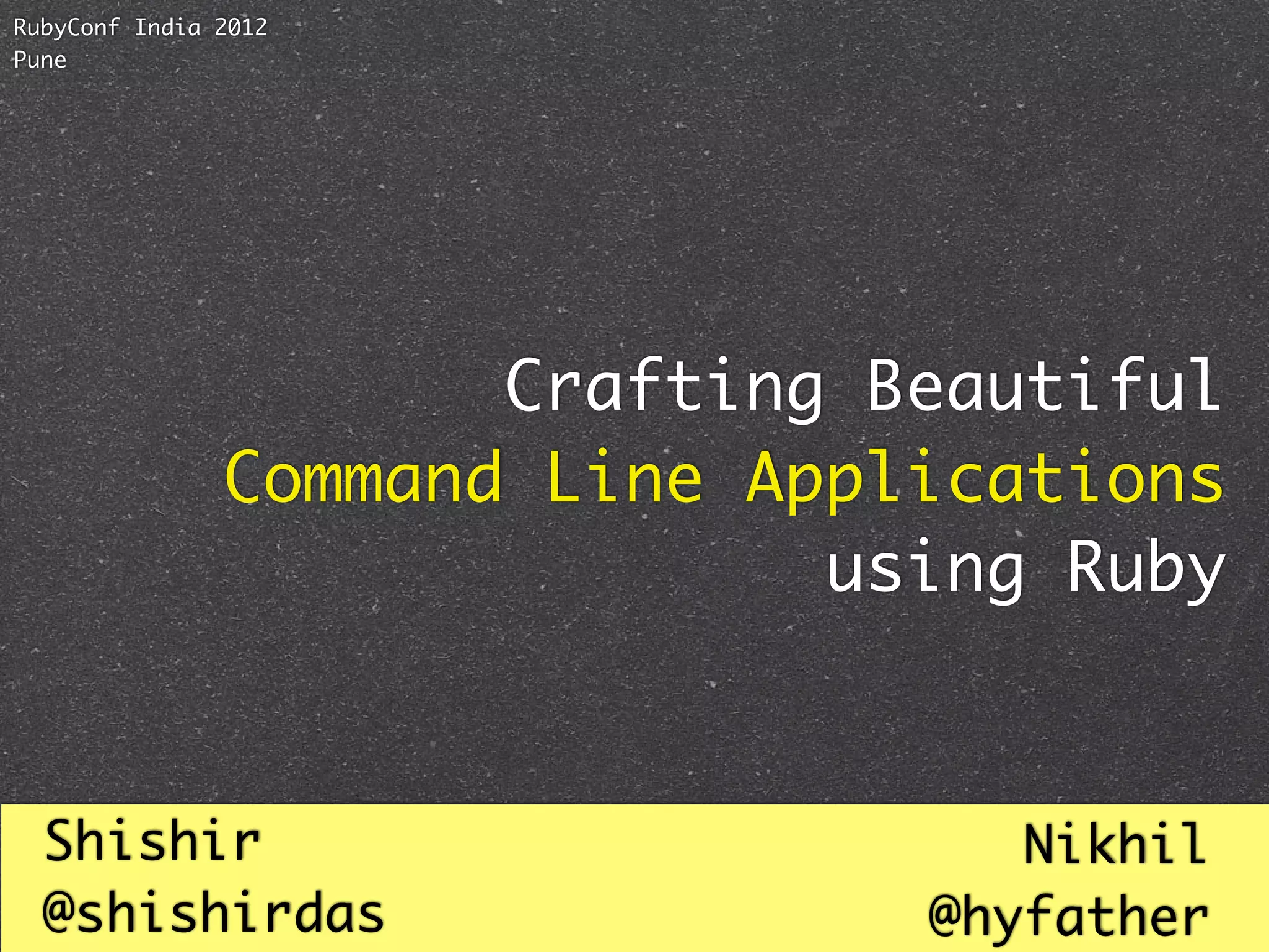 RubyConf India 2012
Pune




                      Crafting Beautiful
               Command Line Applications
                              using Ruby



  Shishir                          Nikhil
  @shishirdas                   @hyfather
 