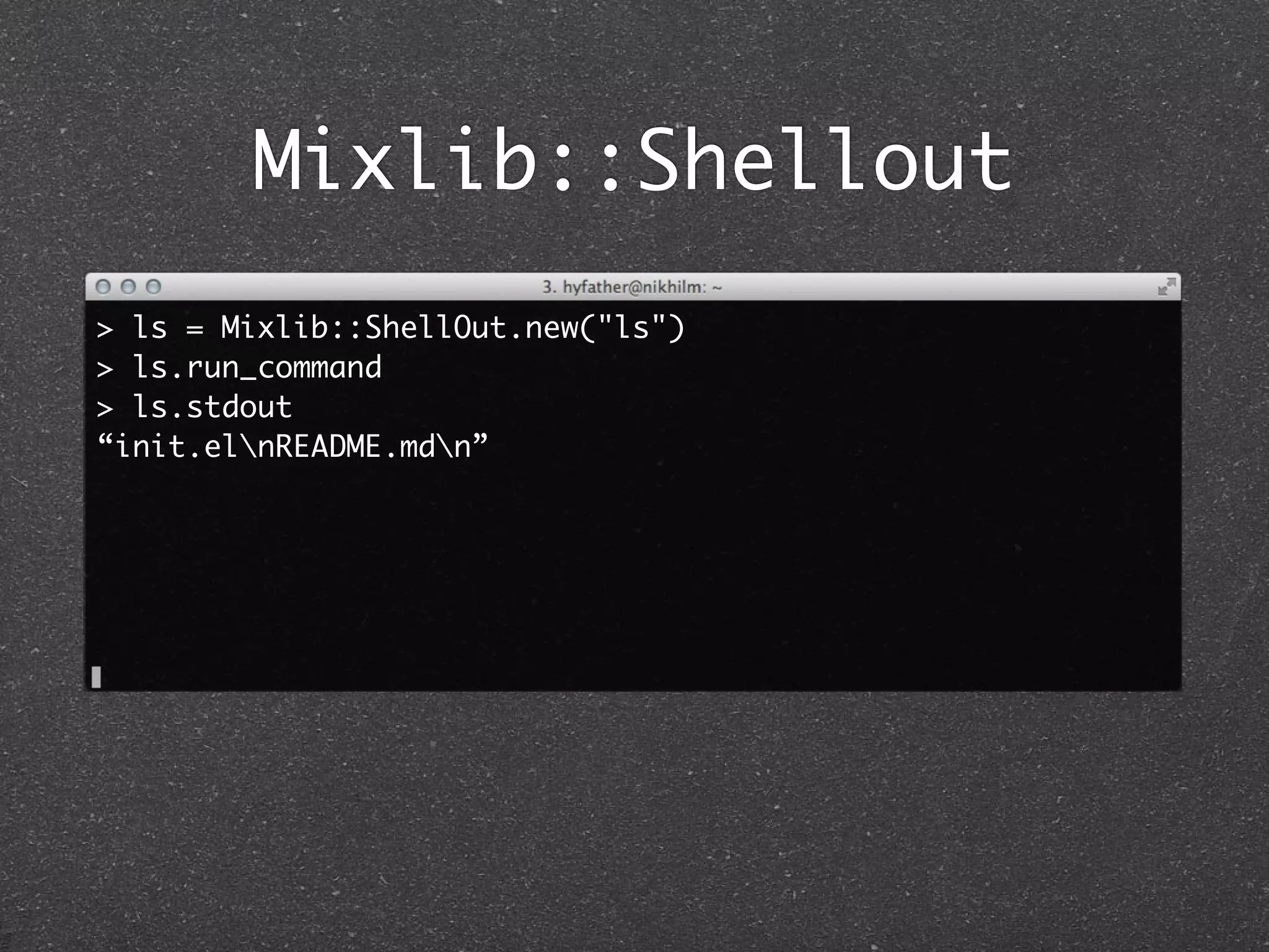 Mixlib::Shellout
> ls = Mixlib::ShellOut.new("ls")
> ls.run_command
> ls.stdout
“init.elnREADME.mdn”
 