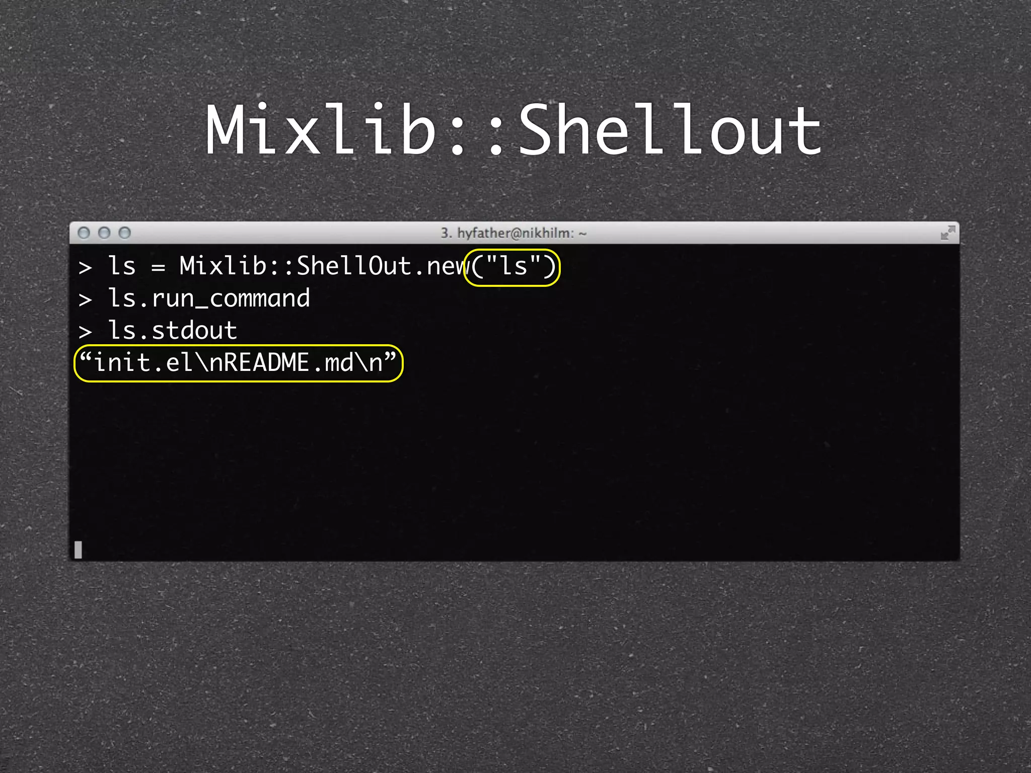 Mixlib::Shellout
> ls = Mixlib::ShellOut.new("ls")
> ls.run_command
> ls.stdout
“init.elnREADME.mdn”
 