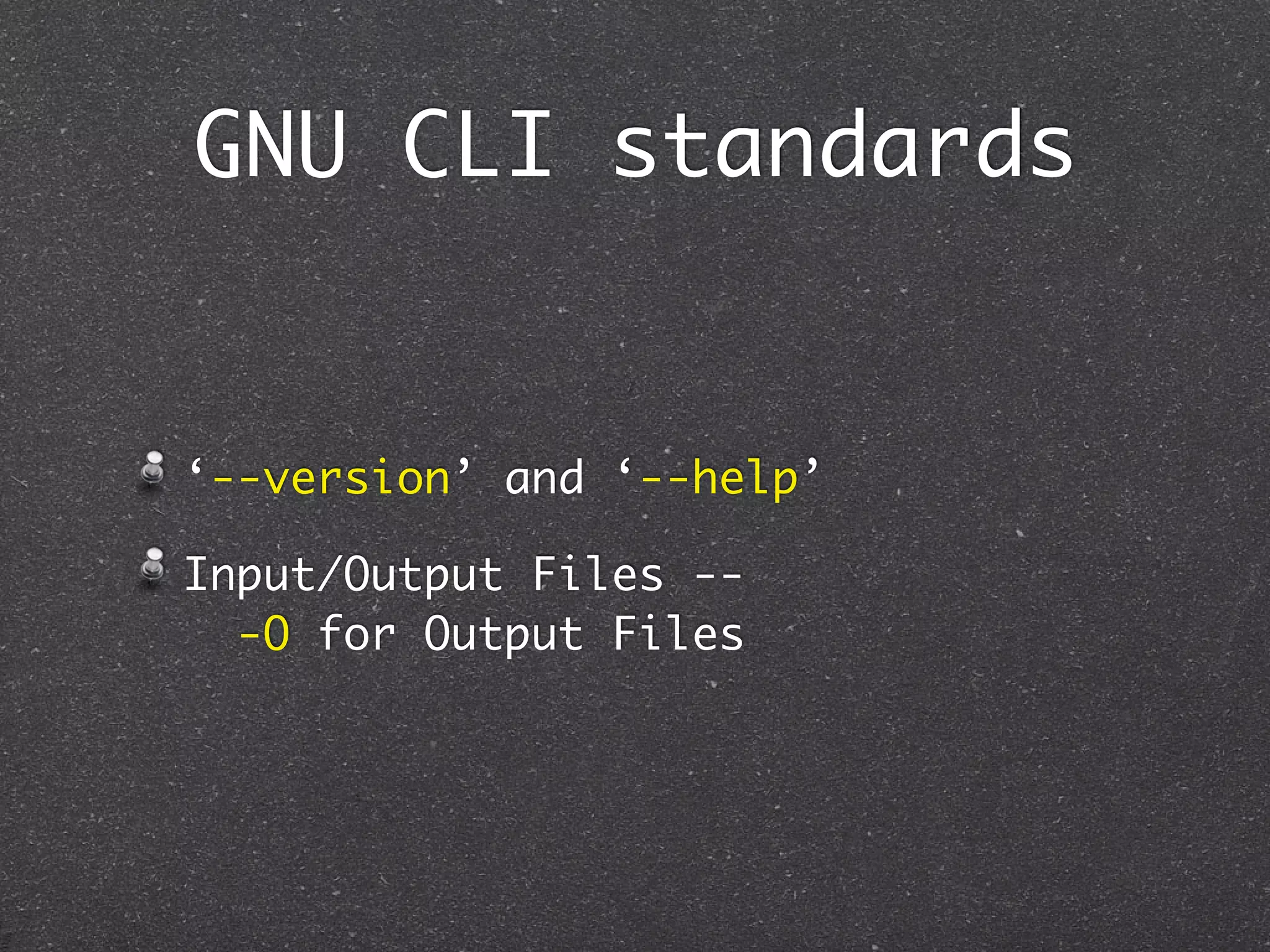GNU CLI standards


‘--version’ and ‘--help’

Input/Output Files --
  -O for Output Files
 