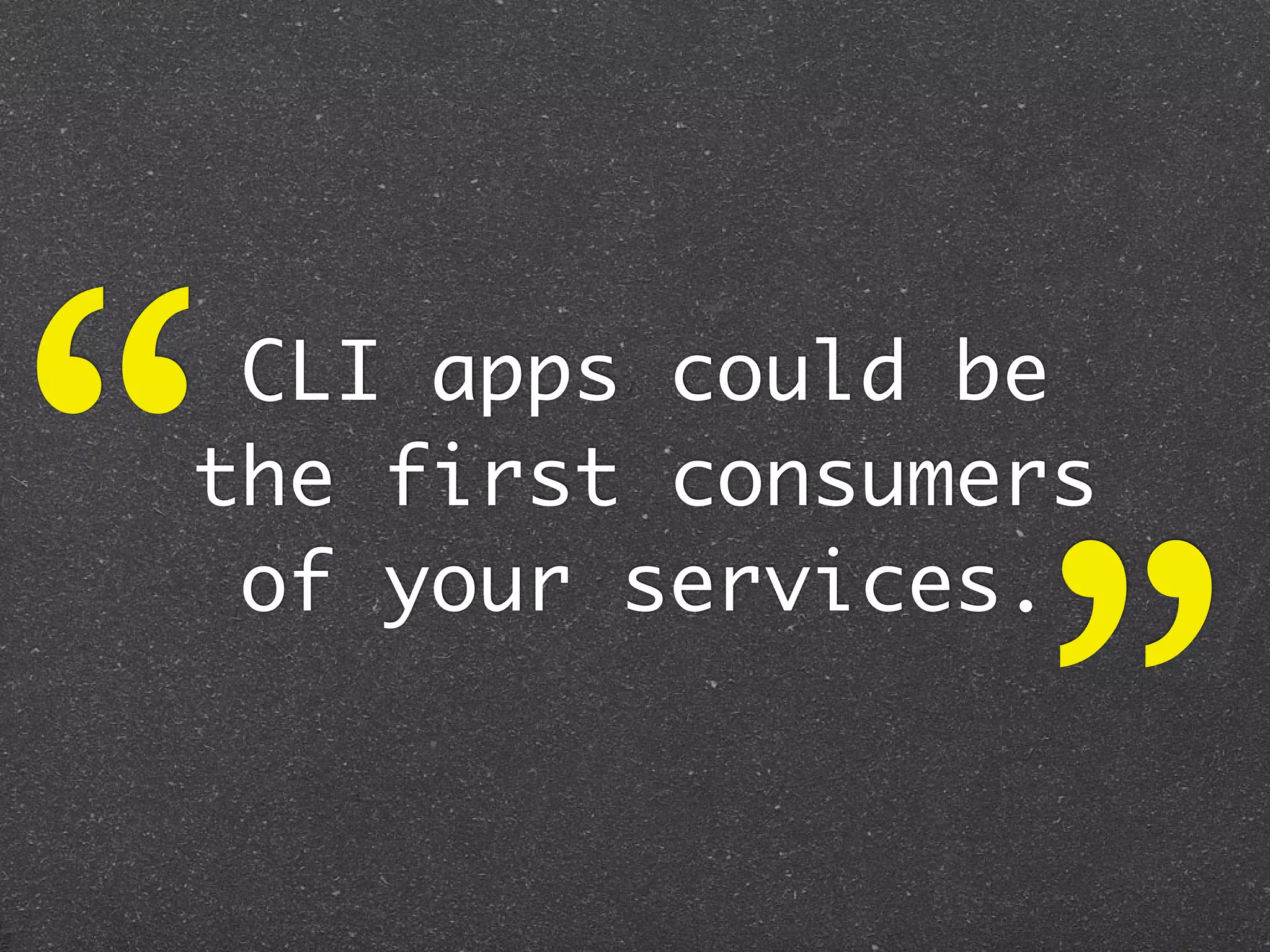 “CLI apps could be
the first consumers



                 ”
 of your services.
 