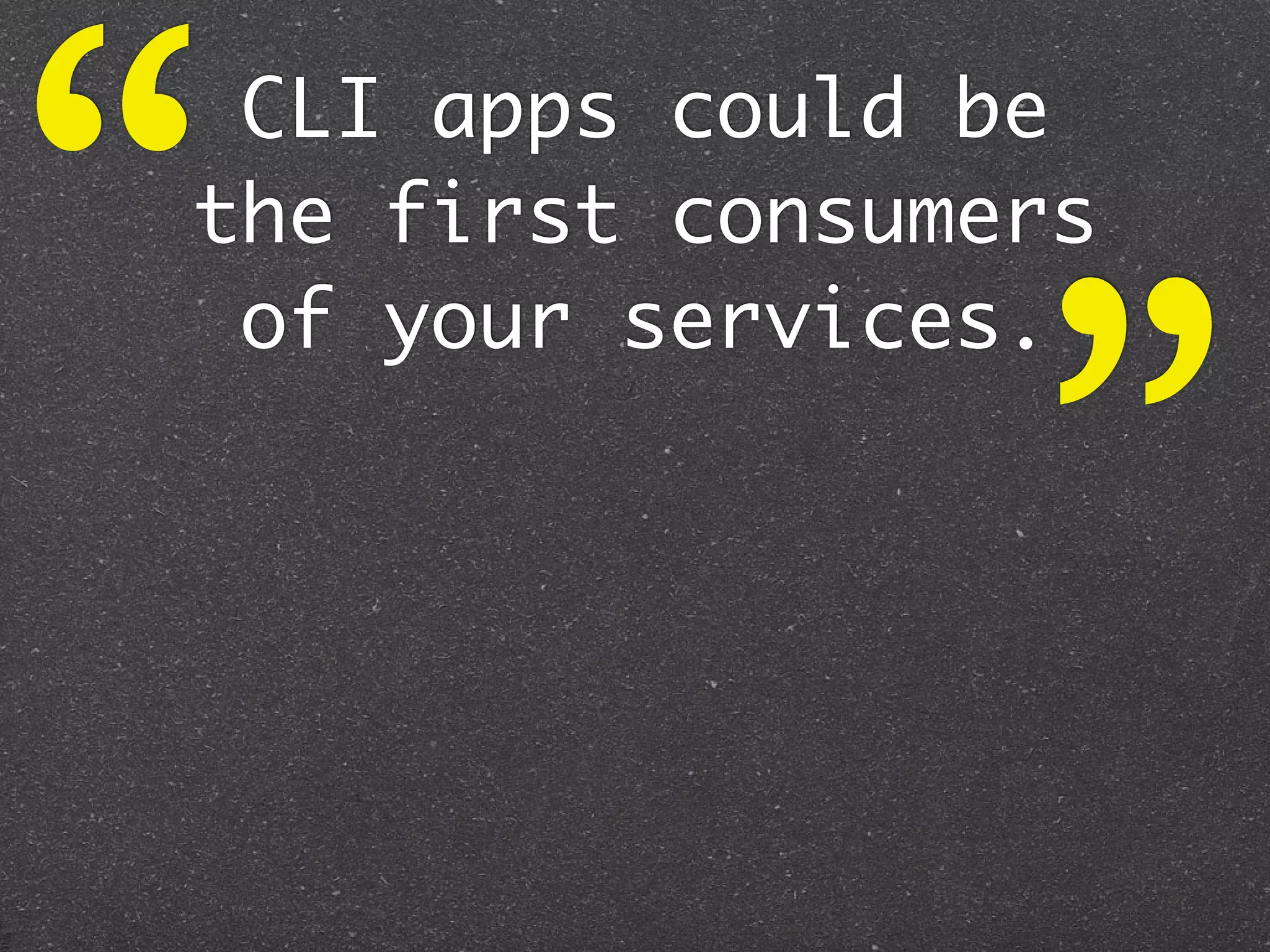 “CLI apps could be
the first consumers



                 ”
 of your services.
 
