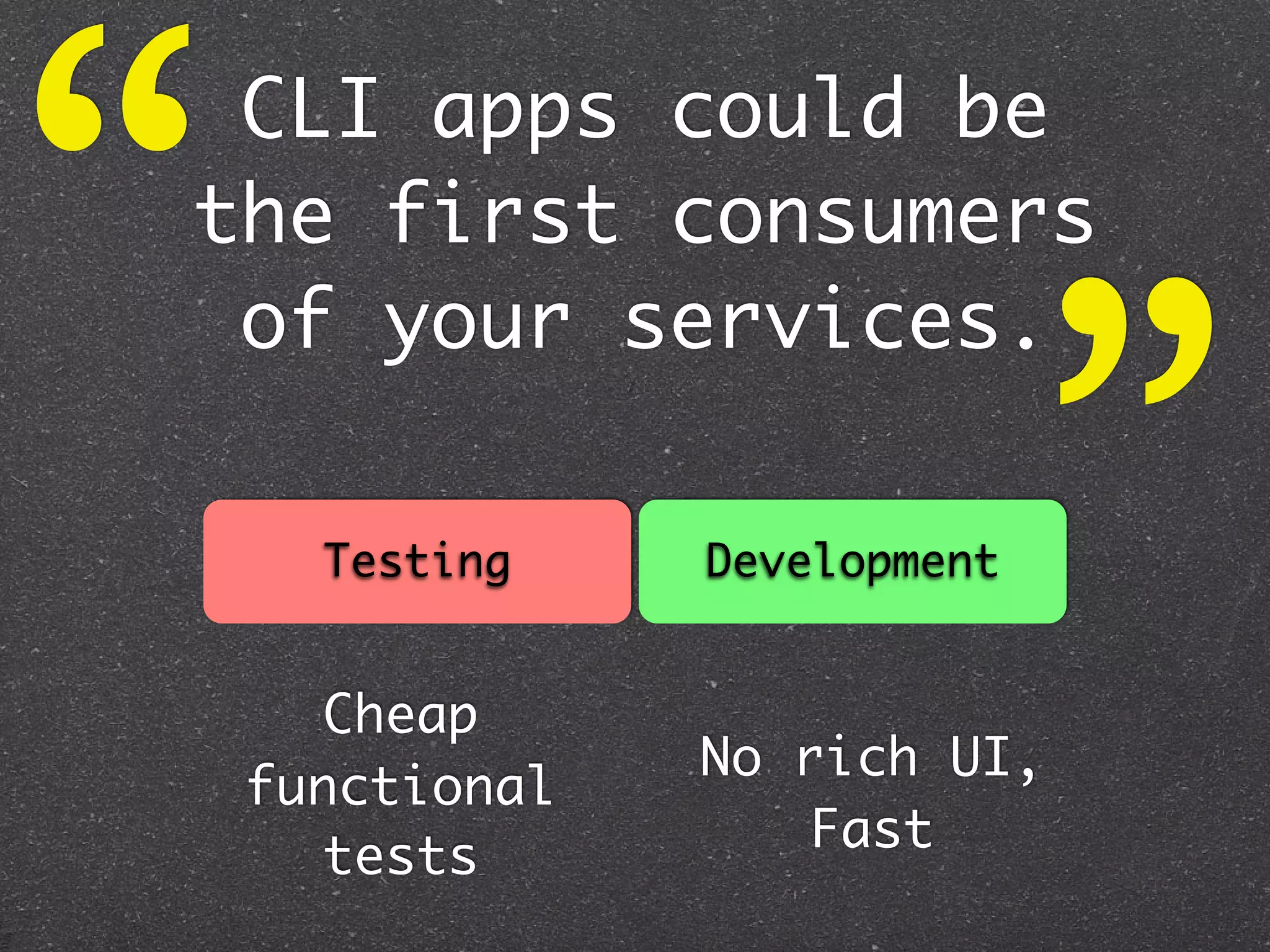 “CLI apps could be
the first consumers



                               ”
 of your services.

      Testing    Development


      Cheap
                 No rich UI,
    functional
                    Fast
      tests
 