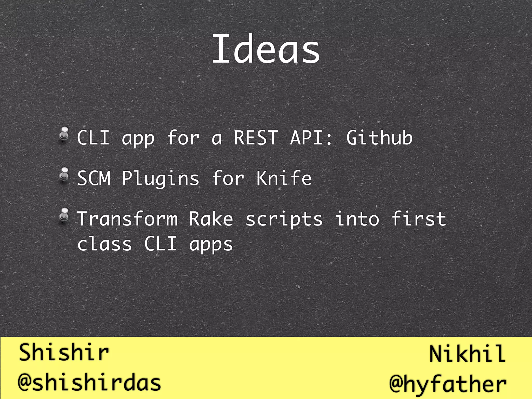 Ideas

    CLI app for a REST API: Github

    SCM Plugins for Knife

    Transform Rake scripts into first
    class CLI apps




Shishir                           Nikhil
@shishirdas                    @hyfather
 