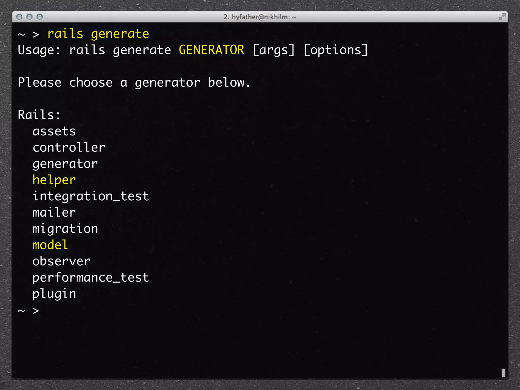 ~ > rails generate
Usage: rails generate GENERATOR [args] [options]

Please choose a generator below.

Rails:
  assets
  controller
  generator
  helper
  integration_test
  mailer
  migration
  model
  observer
  performance_test
  plugin
~ >
 
