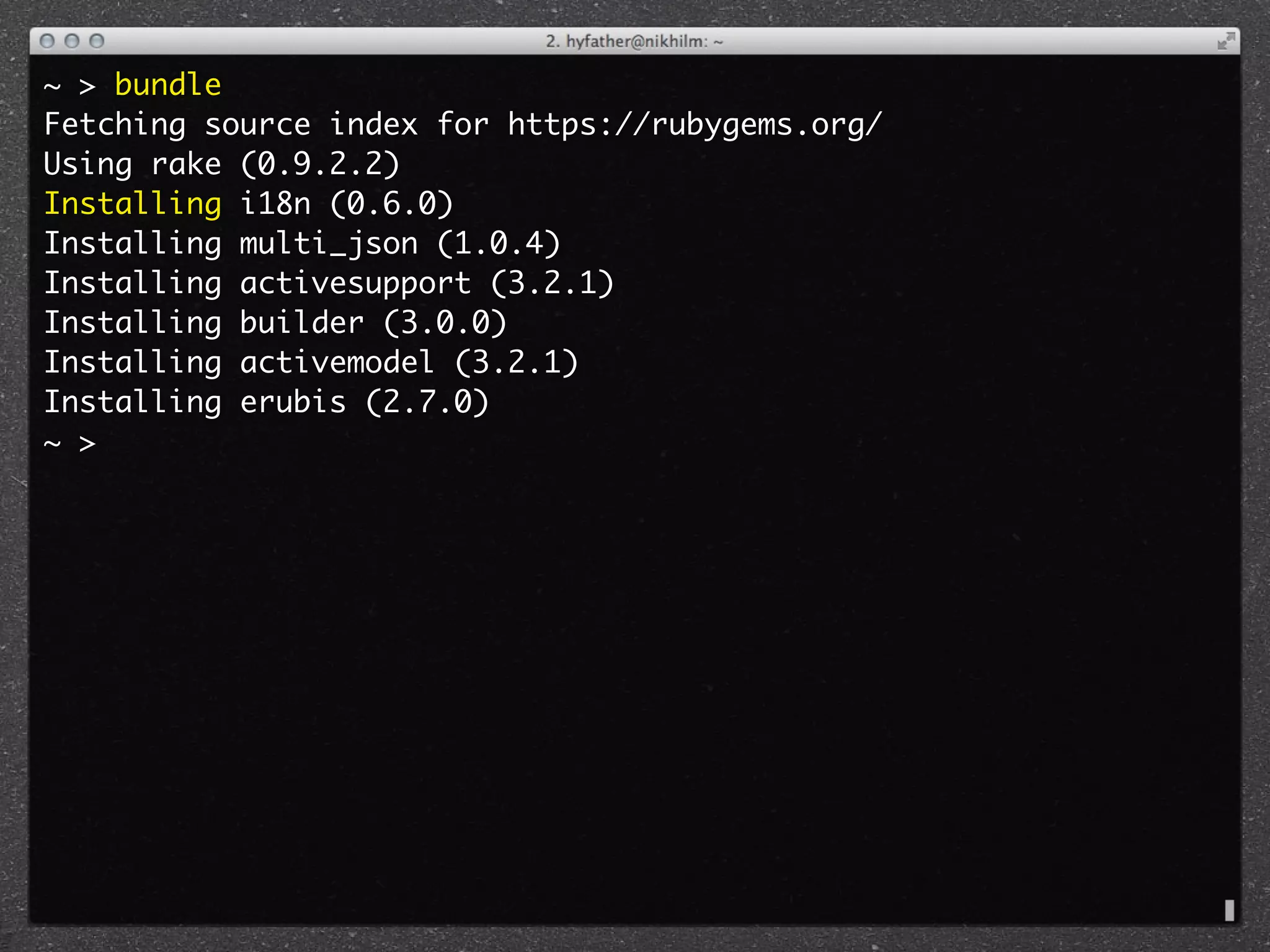 ~ > bundle
Fetching source index for https://rubygems.org/
Using rake (0.9.2.2)
Installing i18n (0.6.0)
Installing multi_json (1.0.4)
Installing activesupport (3.2.1)
Installing builder (3.0.0)
Installing activemodel (3.2.1)
Installing erubis (2.7.0)
~ >
 