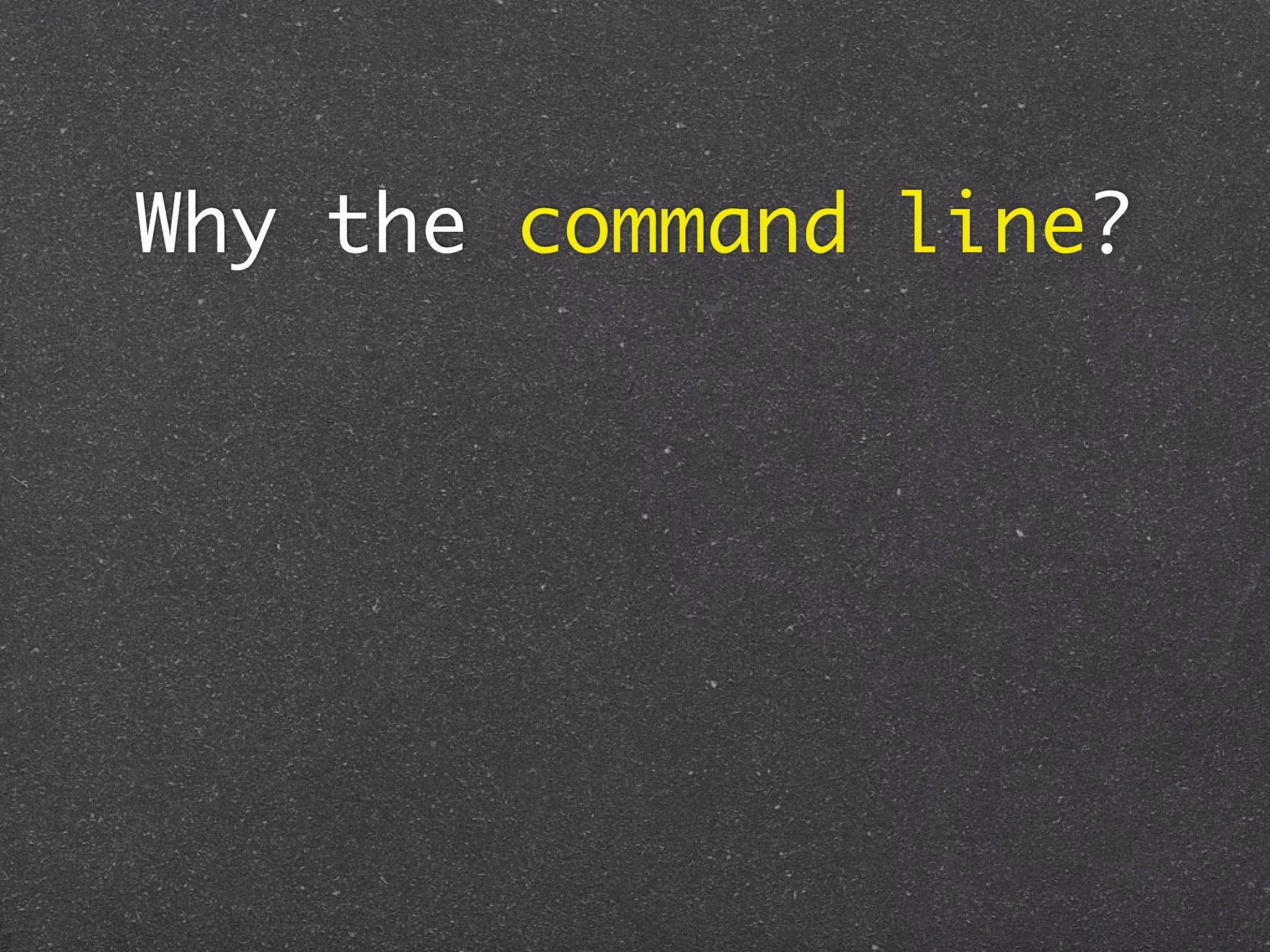Why the command line?
 