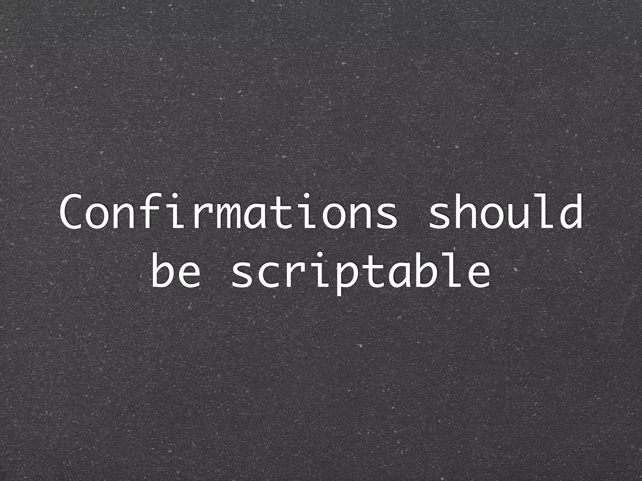 Confirmations should
   be scriptable
 
