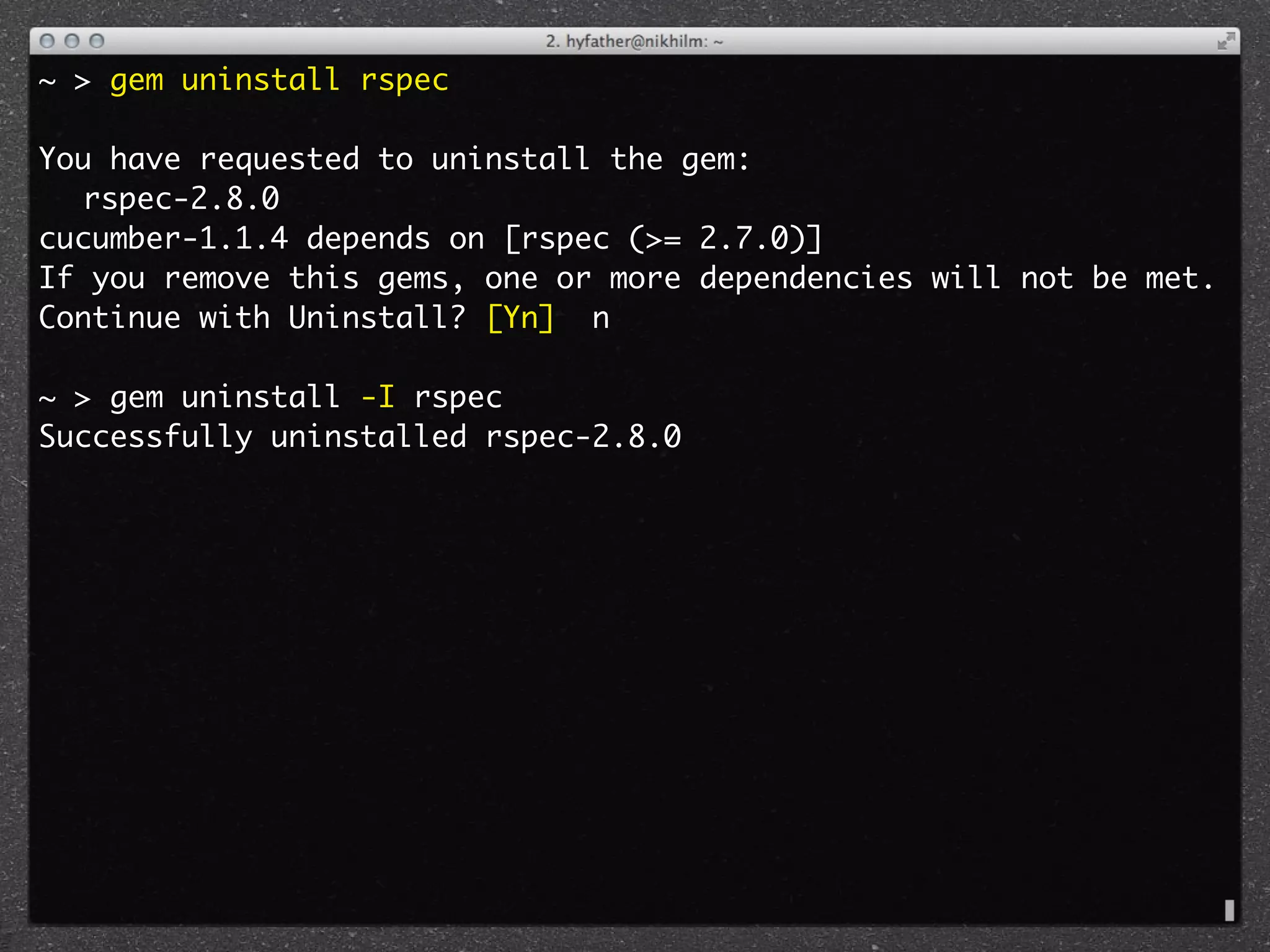 ~ > gem uninstall rspec

You have requested to uninstall the gem:
	 rspec-2.8.0
cucumber-1.1.4 depends on [rspec (>= 2.7.0)]
If you remove this gems, one or more dependencies will not be met.
Continue with Uninstall? [Yn] n

~ > gem uninstall -I rspec
Successfully uninstalled rspec-2.8.0
 