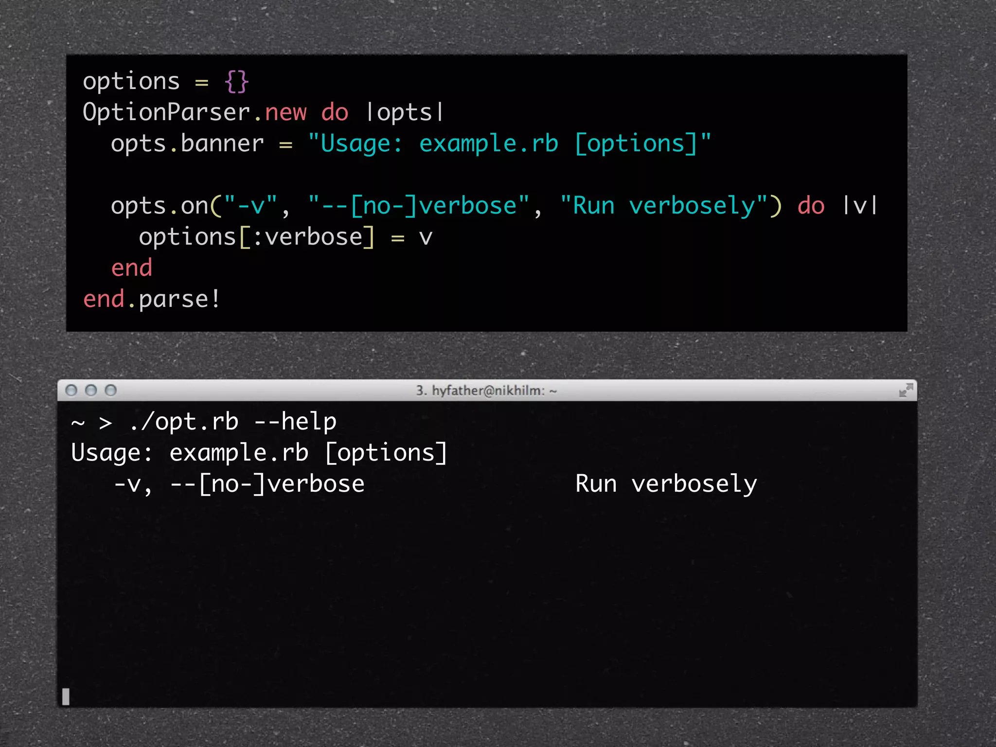 options = {}
OptionParser.new do |opts|
  opts.banner = "Usage: example.rb [options]"

  opts.on("-v", "--[no-]verbose", "Run verbosely") do |v|
    options[:verbose] = v
  end
end.parse!




~ > ./opt.rb --help
Usage: example.rb [options]
   -v, --[no-]verbose               Run verbosely
 