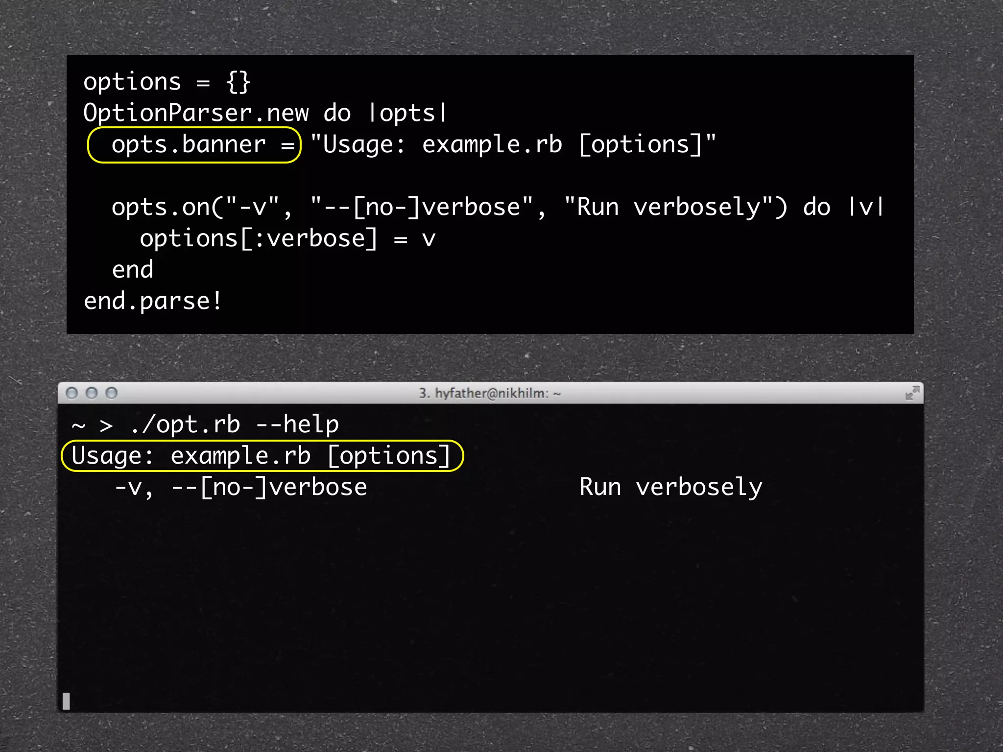 options = {}
OptionParser.new do |opts|
  opts.banner = "Usage: example.rb [options]"

  opts.on("-v", "--[no-]verbose", "Run verbosely") do |v|
    options[:verbose] = v
  end
end.parse!




~ > ./opt.rb --help
Usage: example.rb [options]
   -v, --[no-]verbose               Run verbosely
 