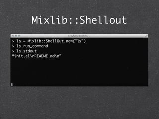 Mixlib::Shellout
> ls = Mixlib::ShellOut.new("ls")
> ls.run_command
> ls.stdout
“init.elnREADME.mdn”
 
