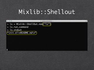 Mixlib::Shellout
> ls = Mixlib::ShellOut.new("ls")
> ls.run_command
> ls.stdout
“init.elnREADME.mdn”
 