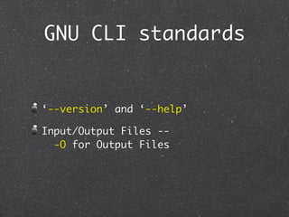 GNU CLI standards


‘--version’ and ‘--help’

Input/Output Files --
  -O for Output Files
 