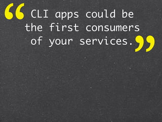 “CLI apps could be
the first consumers



                 ”
 of your services.
 