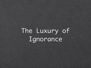 The Luxury of
  Ignorance
 