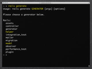 ~ > rails generate
Usage: rails generate GENERATOR [args] [options]

Please choose a generator below.

Rails:
  assets
  controller
  generator
  helper
  integration_test
  mailer
  migration
  model
  observer
  performance_test
  plugin
~ >
 