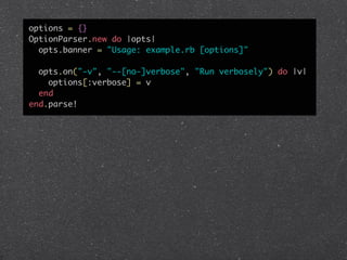 options = {}
OptionParser.new do |opts|
  opts.banner = "Usage: example.rb [options]"

  opts.on("-v", "--[no-]verbose", "Run verbosely") do |v|
    options[:verbose] = v
  end
end.parse!
 