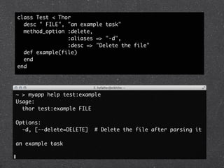 class Test < Thor
  desc " FILE", "an example task"
  method_option :delete,
                :aliases => "-d",
                :desc => "Delete the file"
  def example(file)
  end
end




~ > myapp help test:example
Usage:
  thor test:example FILE

Options:
  -d, [--delete=DELETE]   # Delete the file after parsing it

an example task
 