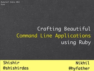 RubyConf India 2012
Pune




                      Crafting Beautiful
               Command Line Applications
                              using Ruby



  Shishir                          Nikhil
  @shishirdas                   @hyfather
 