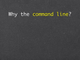 Why the command line?
 