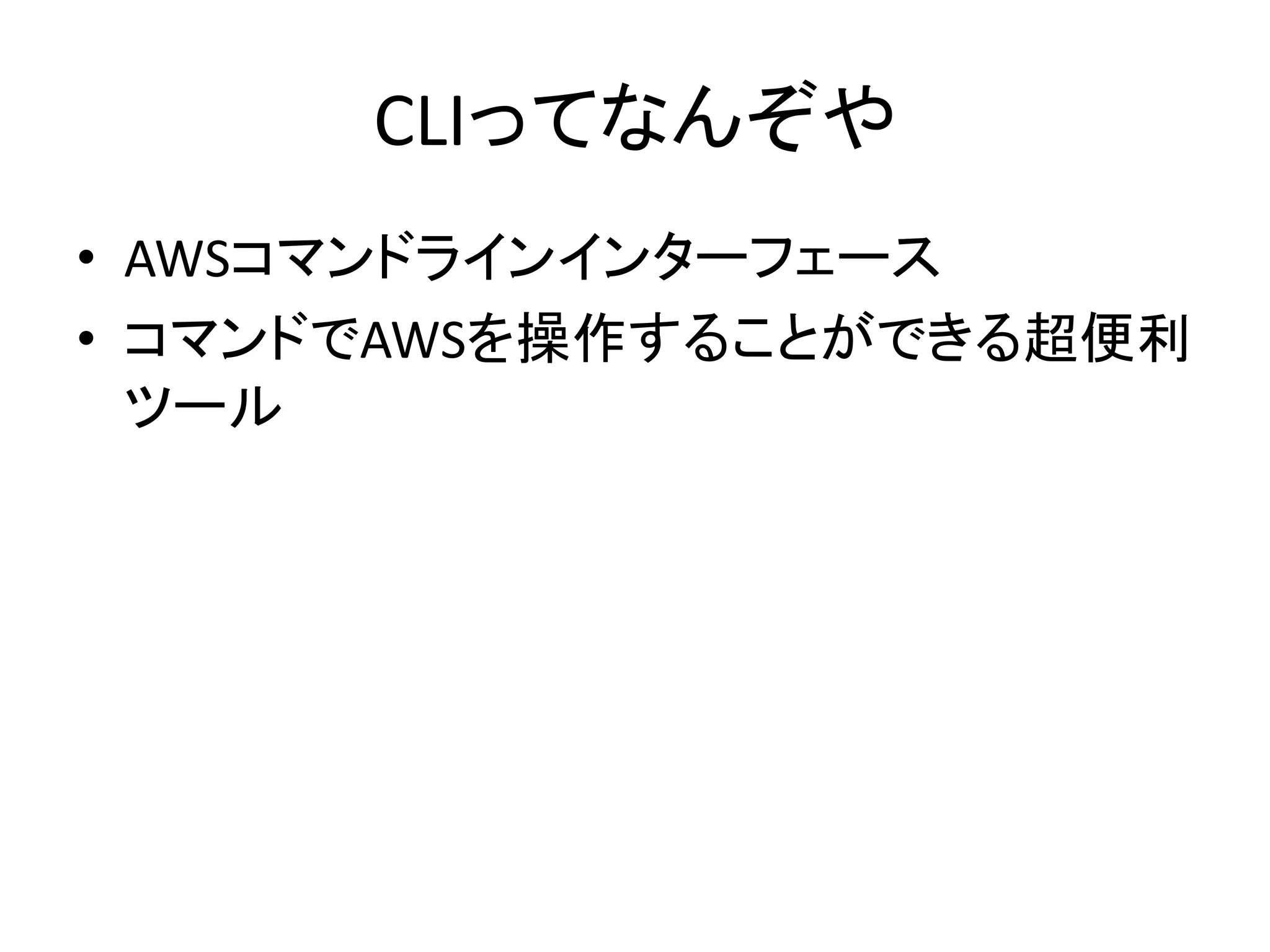 CLIってなんぞや
• AWSコマンドラインインターフェース
• コマンドでAWSを操作することができる超便利
ツール
 
