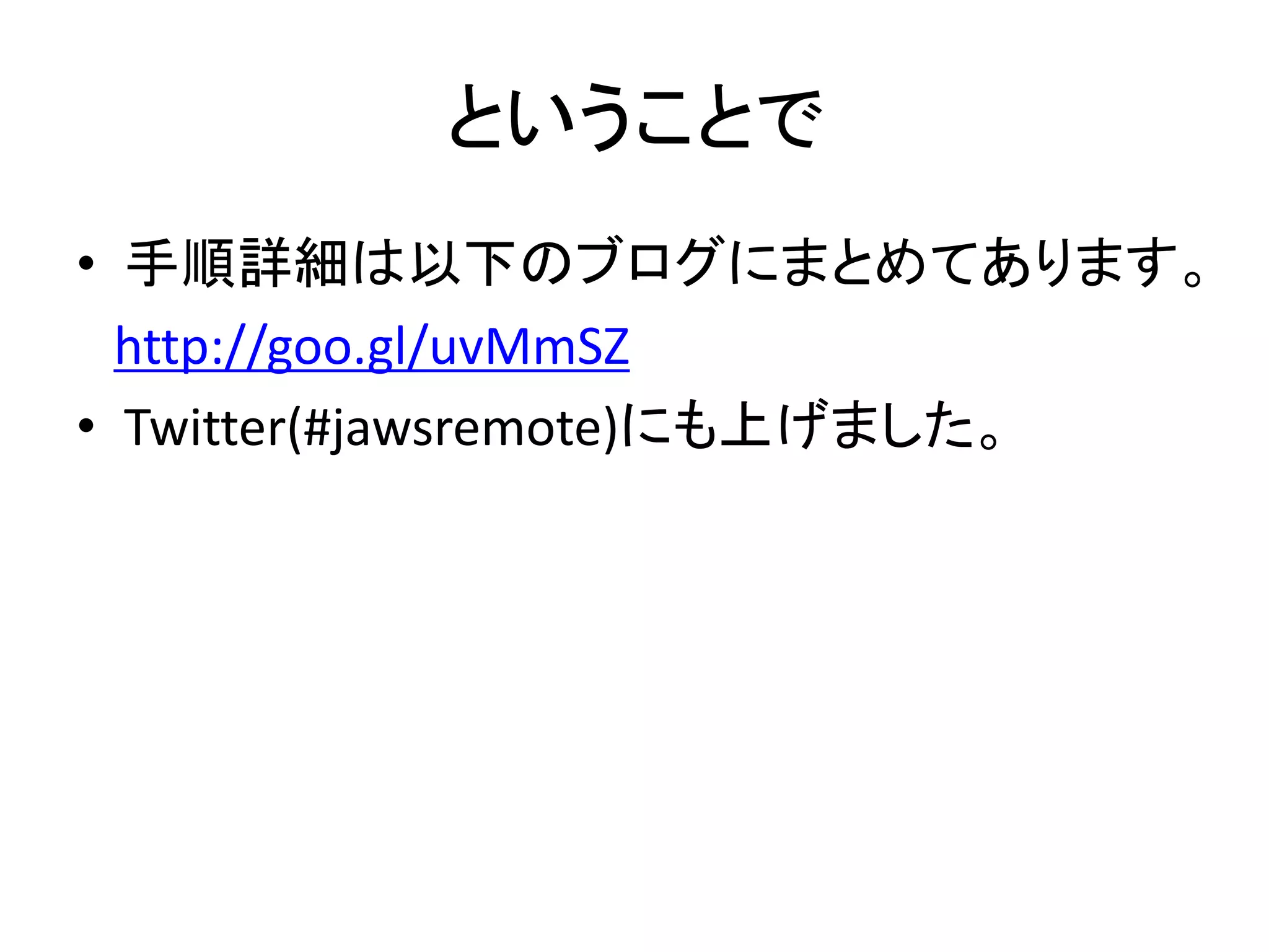 ということで
• 手順詳細は以下のブログにまとめてあります。
http://goo.gl/uvMmSZ
• Twitter(#jawsremote)にも上げました。
 