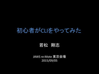 初心者がCLIをやってみた
若松 剛志
JAWS re:Mote 東京会場
2015/09/05
 