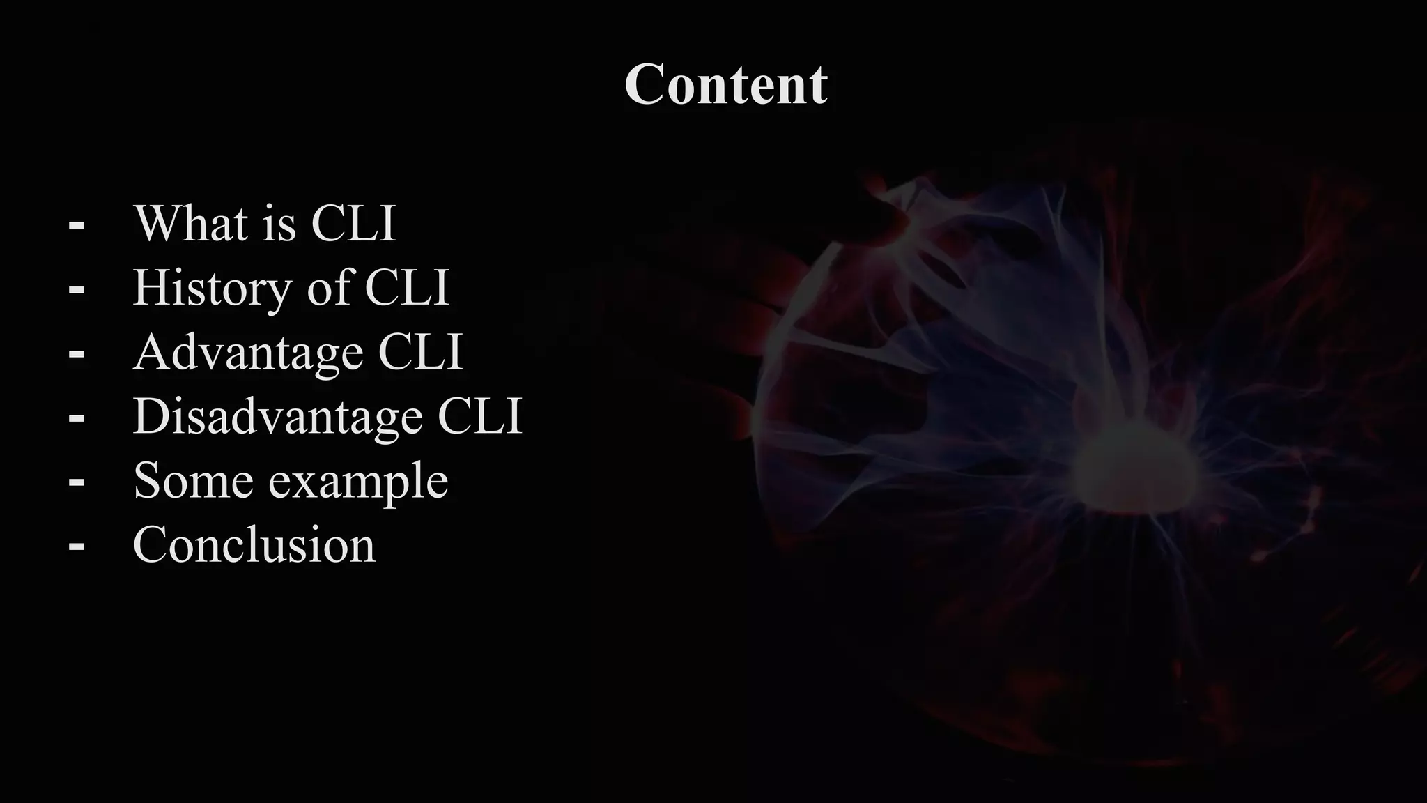 Content
⁃ What is CLI
⁃ History of CLI
⁃ Advantage CLI
⁃ Disadvantage CLI
⁃ Some example
⁃ Conclusion
 