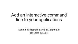 Add an interactive command
line to your applications
Daniele Pallastrelli, daniele77.github.io
13.01.2022, Italian C++
 