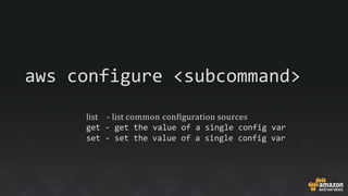 aws configure <subcommand>
list - list common configuration sources
get - get the value of a single config var
set - set the value of a single config var
 
