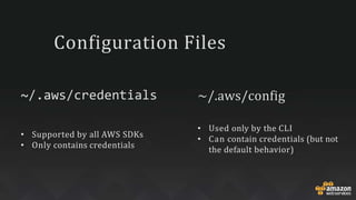 Configuration Files
~/.aws/credentials ~/.aws/config
• Supported by all AWS SDKs
• Only contains credentials
• Used only by the CLI
• Can contain credentials (but not
the default behavior)
 