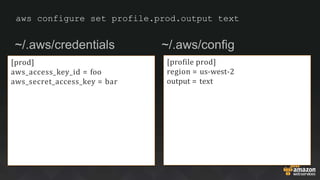 aws configure set profile.prod.output text
~/.aws/credentials ~/.aws/config
[prod]
aws_access_key_id = foo
aws_secret_access_key = bar
[profile prod]
region = us-west-2
output = text
 