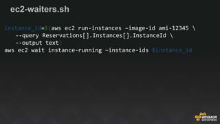 ec2-waiters.sh
instance_id=$(aws ec2 run-instances –image-id ami-12345 
--query Reservations[].Instances[].InstanceId 
--output text)
aws ec2 wait instance-running –instance-ids $instance_id
 