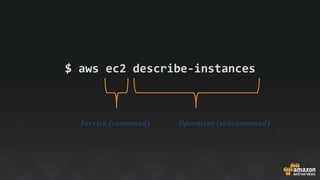 $ aws ec2 describe-instances
Service (command) Operation (subcommand)
 